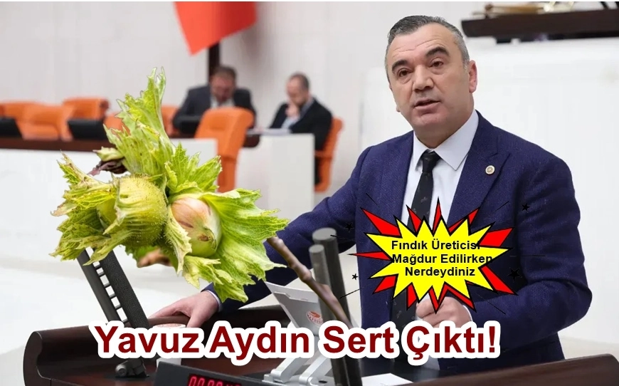 İYİ Parti Trabzon Milletvekili Yavuz Aydın: Fındık Üreticisi Mağdur Edilirken Neredeydiniz?