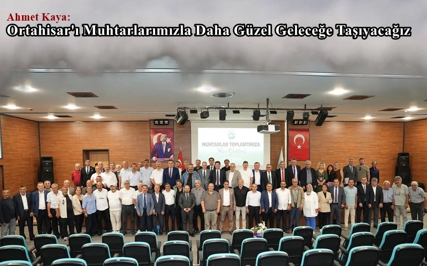 Ahmet Kaya: Ortahisar'ı Muhtarlarımızla Daha Güzel Geleceğe Taşıyacağız