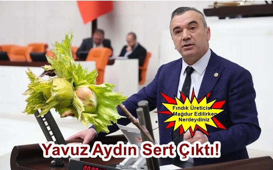 İYİ Parti Trabzon Milletvekili Yavuz Aydın: Fındık Üreticisi Mağdur Edilirken Neredeydiniz?